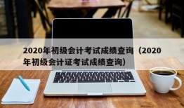 2020年初级会计考试成绩查询（2020年初级会计证考试成绩查询）