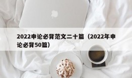 2022申论必背范文二十篇（2022年申论必背50篇）