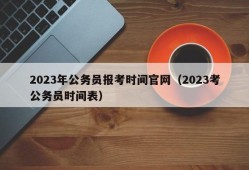 2023年公务员报考时间官网（2023考公务员时间表）