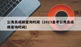 公务员成绩查询时间（2023省考公务员成绩查询时间）