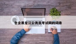 包含黑龙江公务员考试网的词条