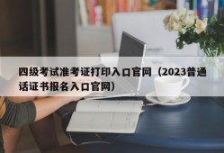 四级考试准考证打印入口官网（2023普通话证书报名入口官网）