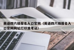 英语四六级报名入口官网（英语四六级报名入口官网网址打印准考证）