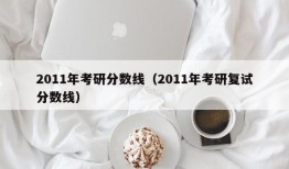 2011年考研分数线（2011年考研复试分数线）