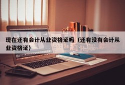 现在还有会计从业资格证吗（还有没有会计从业资格证）