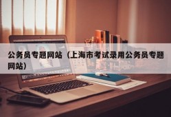 公务员专题网站（上海市考试录用公务员专题网站）