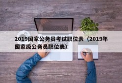 2019国家公务员考试职位表（2019年国家级公务员职位表）