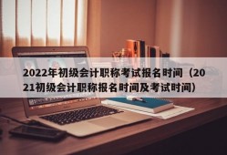 2022年初级会计职称考试报名时间（2021初级会计职称报名时间及考试时间）