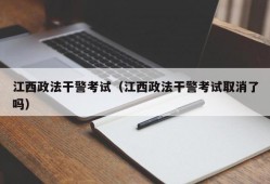 江西政法干警考试（江西政法干警考试取消了吗）