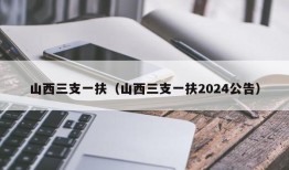 山西三支一扶（山西三支一扶2024公告）