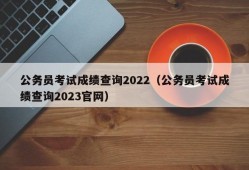 公务员考试成绩查询2022（公务员考试成绩查询2023官网）