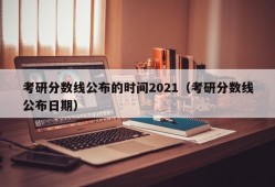 考研分数线公布的时间2021（考研分数线公布日期）