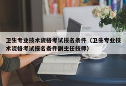 卫生专业技术资格考试报名条件（卫生专业技术资格考试报名条件副主任技师）