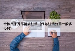 个体户千万不能去注销（代办注销公司一般多少钱）