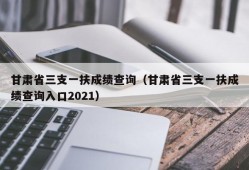 甘肃省三支一扶成绩查询（甘肃省三支一扶成绩查询入口2021）