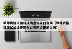 教师资格证面试成绩查询入口官网（教师资格证面试成绩查询入口官网会提前出吗）