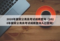 2020年国家公务员考试成绩查询（2020年国家公务员考试成绩查询入口官网）