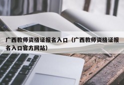 广西教师资格证报名入口（广西教师资格证报名入口官方网站）