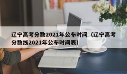 辽宁高考分数2021年公布时间（辽宁高考分数线2021年公布时间表）