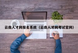 云南人才网报名系统（云南人才网考试官网）