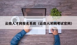 云南人才网报名系统（云南人才网考试官网）