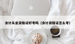 会计从业资格证好考吗（会计资格证怎么考）