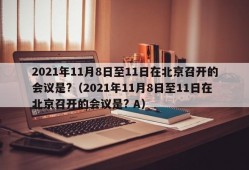 2021年11月8日至11日在北京召开的会议是?（2021年11月8日至11日在北京召开的会议是? A）