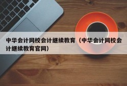 中华会计网校会计继续教育（中华会计网校会计继续教育官网）