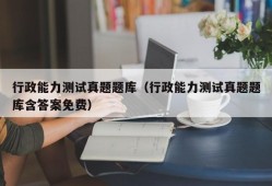 行政能力测试真题题库（行政能力测试真题题库含答案免费）