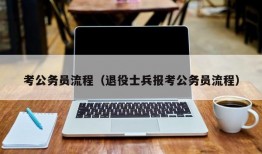 考公务员流程（退役士兵报考公务员流程）