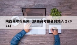 陕西高考报名网（陕西高考报名网站入口2024）