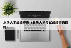 北华大学成绩查询（北华大学考试成绩查询网站）