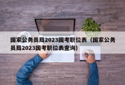 国家公务员局2023国考职位表（国家公务员局2023国考职位表查询）