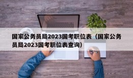 国家公务员局2023国考职位表（国家公务员局2023国考职位表查询）