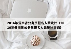 2016年云南省公务员报名人数统计（2016年云南省公务员报名人数统计查询）