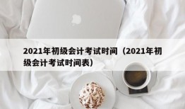 2021年初级会计考试时间（2021年初级会计考试时间表）