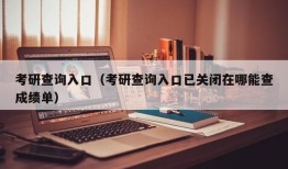 考研查询入口（考研查询入口已关闭在哪能查成绩单）