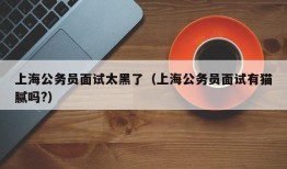 上海公务员面试太黑了（上海公务员面试有猫腻吗?）