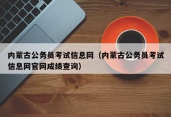 内蒙古公务员考试信息网（内蒙古公务员考试信息网官网成绩查询）