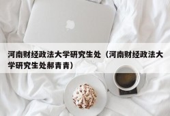 河南财经政法大学研究生处（河南财经政法大学研究生处郝青青）