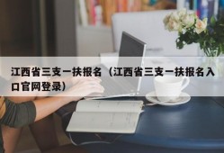 江西省三支一扶报名（江西省三支一扶报名入口官网登录）