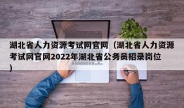 湖北省人力资源考试网官网（湖北省人力资源考试网官网2022年湖北省公务员招录岗位）