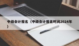 中级会计报名（中级会计报名时间2024年）