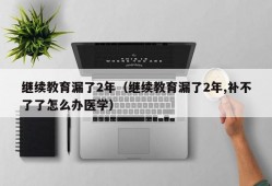 继续教育漏了2年（继续教育漏了2年,补不了了怎么办医学）