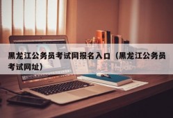 黑龙江公务员考试网报名入口（黑龙江公务员考试网址）