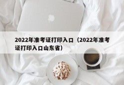 2022年准考证打印入口（2022年准考证打印入口山东省）