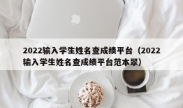 2022输入学生姓名查成绩平台（2022输入学生姓名查成绩平台范本翠）