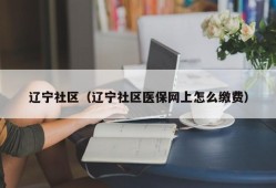 辽宁社区（辽宁社区医保网上怎么缴费）