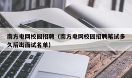 南方电网校园招聘（南方电网校园招聘笔试多久后出面试名单）