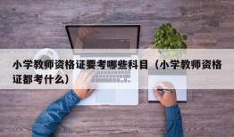 小学教师资格证要考哪些科目（小学教师资格证都考什么）